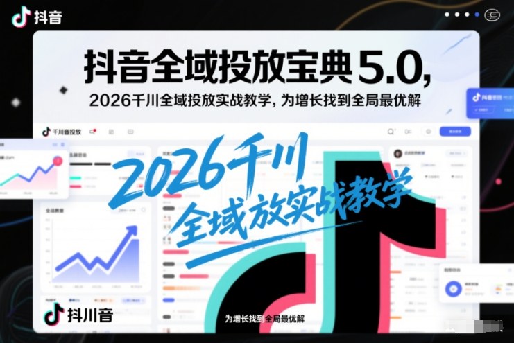 抖音全域投放宝典5.0,2026千川全域投放实战教学,为增长找到全局最优解-识享社