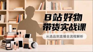 B站好物带货实战课,账号定位、选品拍摄、运营变现,全流程教学,实现UP主月入过万-识享社