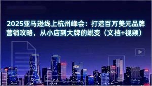 2025亚马逊线上杭州峰会：打造百万美元品牌营销攻略，从小店到大牌的蜕变(文档+视频-识享社