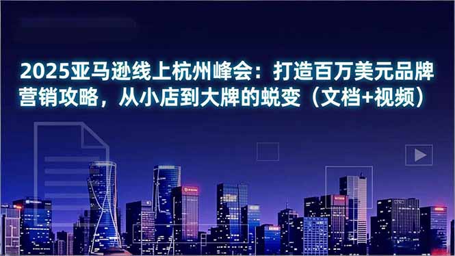 2025亚马逊线上杭州峰会：打造百万美元品牌营销攻略，从小店到大牌的蜕变(文档+视频-识享社