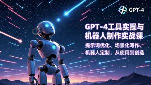 GPT-4工具实操与机器人制作实战课:提示词优化、场景化写作、机器人定制,从使用到创造-识享社