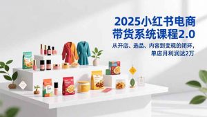 2025小红书电商带货系统课程2.0,从开店、选品、内容到变现的闭环,单店月利润达2万-识享社