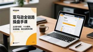 亚马逊全链路操盘手课,从0到1体系、11大模块、实战复盘,独立运营多店铺-识享社