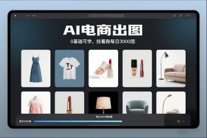 AI电商出图,0基础可学,挂着跑每日3000图-识享社