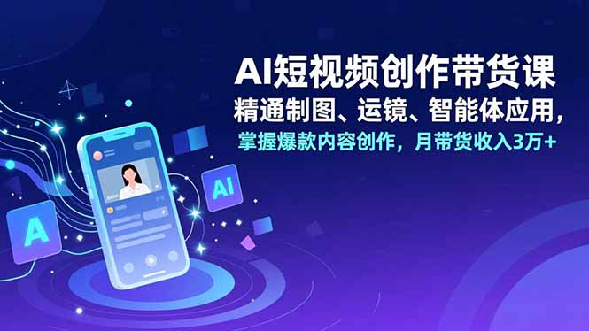 AI短视频创作带货课,精通制图、运镜、智能体应用,掌握爆款内容创作,月带货收入3万+-识享社