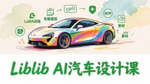 2025Liblib AI汽车设计课,文生图入门、LoRA训练、专属模型,快速上手【实战+解说+软件+素材】-识享社