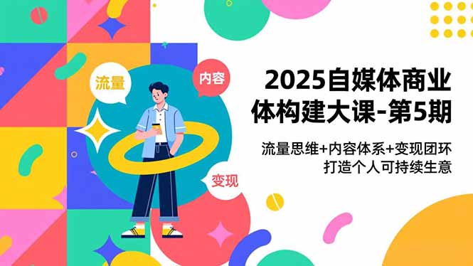 2025自媒体商业体构建大课-第5期,流量思维+内容体系+变现闭环,打造个人可持续生意-识享社