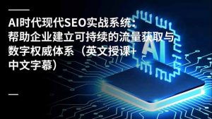 AI时代现代SEO实战系统:帮助企业建立可持续的流量获取与数字权威体系(英文授课+中文字幕-识享社