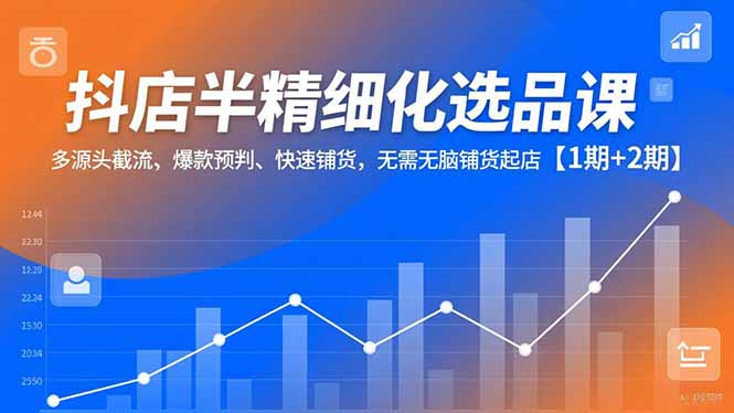 抖店半精细化选品课，多源头截流、爆款预判、快速铺货，无脑铺货起店【1期+2期】-识享社