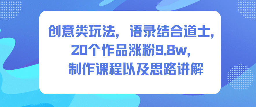 创意类玩法，语录结合道士，20个作品涨粉9.8w，制作课程以及思路讲解-识享社