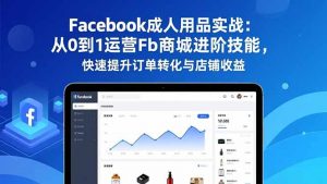Facebook成人用品实战:从0到1运营Fb商城进阶技能,快速提升订单转化与店铺收益-识享社