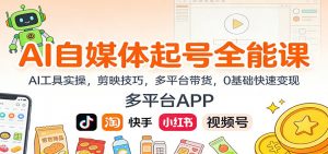 AI自媒体起号全能课:AI工具实操,剪映技巧,多平台带货,0基础快速变现-识享社