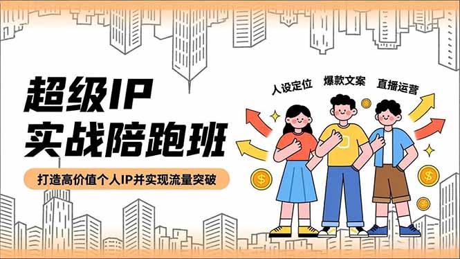 超级IP实战陪跑班,人设定位、爆款文案、直播运营,打造高价值个人IP并实现流量突破-识享社
