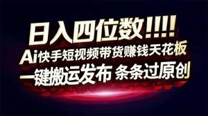 日入四位数!Ai快手短视频带货赚钱天花板,长期稳定,一键搬运发布,条条过原创-识享社