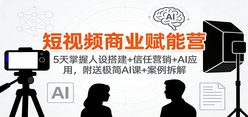 短视频商业赋能营:5天掌握人设搭建+信任营销+AI应用,附送极简AI课+案例拆解-识享社