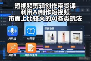 短视频剪辑创作带货课,利用AI制作短视频,市面上比较火的AI各类玩法-识享社