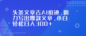 头条文章去AI痕迹，助力写出爆款文章，小白轻松日入300+-识享社