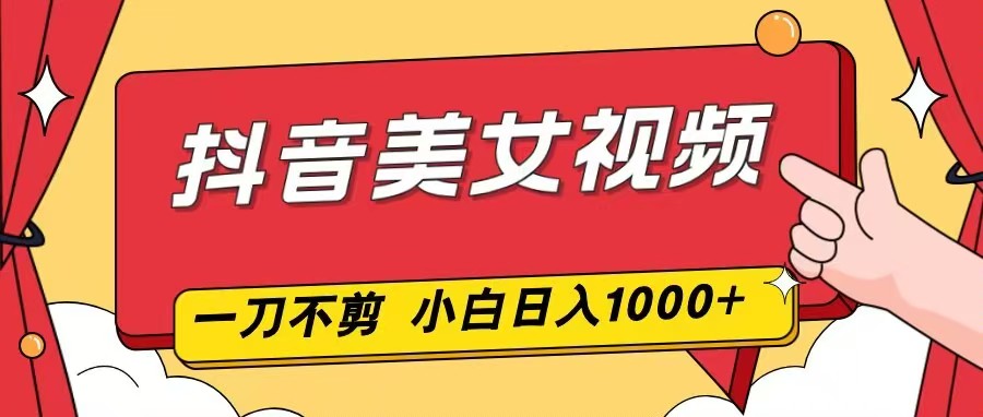 抖音美女视频，一刀不剪，两分钟一条视频，小白轻松上手，日入1000-识享社