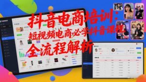 抖音电商培训:短视频电商必学抖音课程,全流程解析-识享社