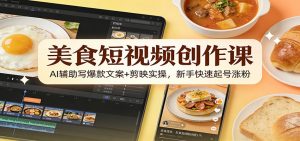 美食短视频创作课:AI辅助写爆款文案+剪映实操,新手快速起号涨粉-识享社
