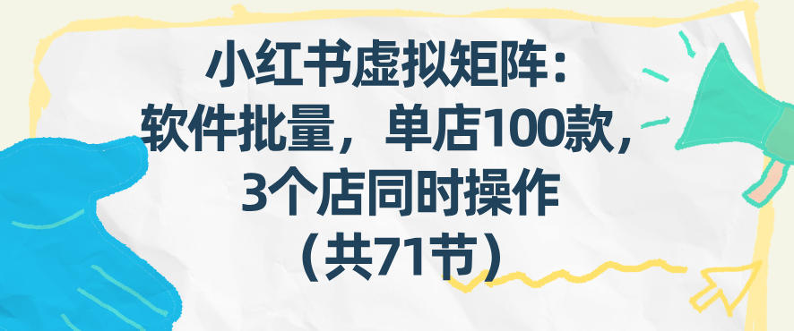小红书虚拟矩阵:软件批量发笔记,单店100款,3个店同时操作(共71节)-识享社