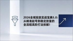 2026全域投放实战宝典5.0:从精准起号到稳定放量的全流程高阶打法拆解!-识享社