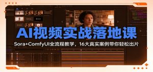 AI视频实战落地课:Sora+ComfyUI全流程教学,16大真实案例带你轻松出片-识享社