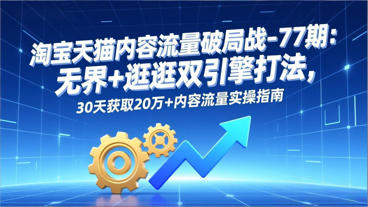 淘宝天猫内容流量破局战-77期：无界+逛逛双引擎打法，30天获取20万+内容流量实操指南-识享社