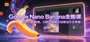 Google Nano Banana全能课:从入门到精通,AI照片编辑与创意设计全掌握-识享社