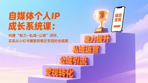 自媒体个人IP成长系统课：构建“能力-私域-公域”闭环，实现从小红书爆款到稳定变现的全链路-识享社