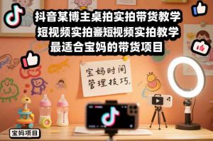 抖音某博主桌拍实拍带货教学，短视频实拍教学，最适合宝妈的带货项目-识享社