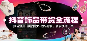 抖音饰品带货全流程：账号搭建+爆款图文+选品剪辑，新手快速出单-识享社
