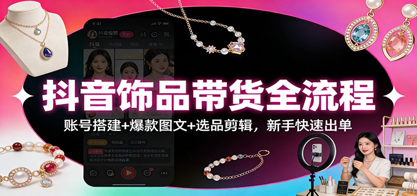 图片[1]-抖音饰品带货全流程：账号搭建+爆款图文+选品剪辑，新手快速出单-识享社
