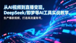 从AI视频到直播变现,DeepSeek/即梦等AI工具实战教学,生产爆款视频,打造高流量账号-识享社