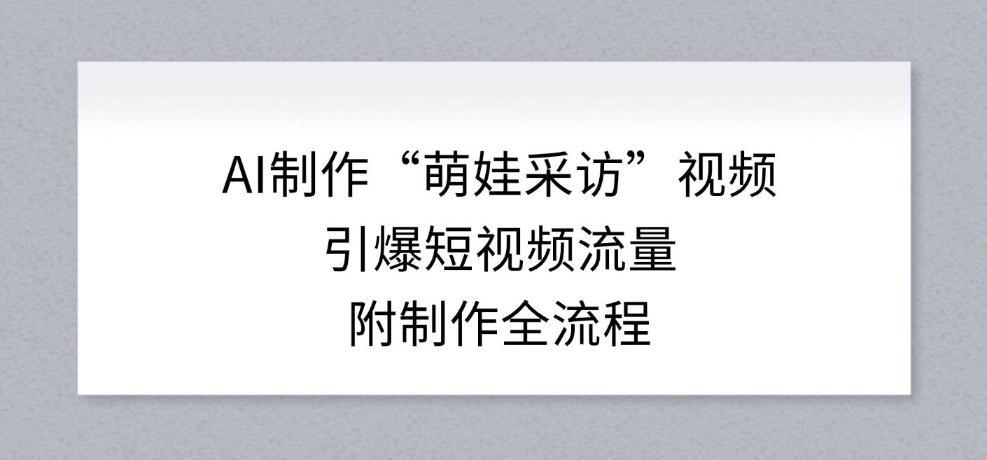AI制作“萌娃采访”视频,引爆短视频流量,附制作全流程-识享社