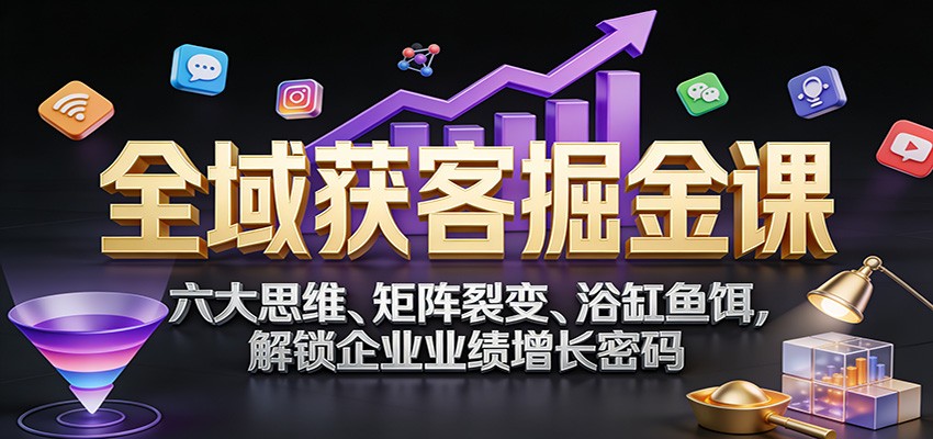 图片[1]-全域获客掘金课：六大思维、矩阵裂变、浴缸鱼饵，解锁企业业绩增长密码-识享社