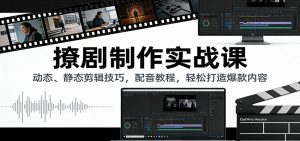 撩剧制作实战课：动态、静态剪辑技巧，配音教程，轻松打造爆款内容-识享社