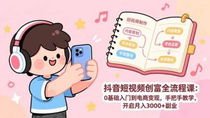 抖音短视频创富全流程课:0基础入门到电商变现,手把手教学,开启月入3000+副业-识享社