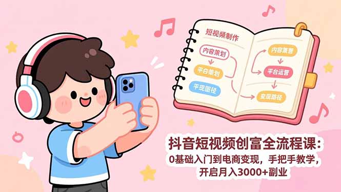 抖音短视频创富全流程课:0基础入门到电商变现,手把手教学,开启月入3000+副业-识享社