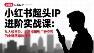 小红书超头IP进阶实战课：从人设定位、主页搭建到广告变现的全链路爆款打法-识享社