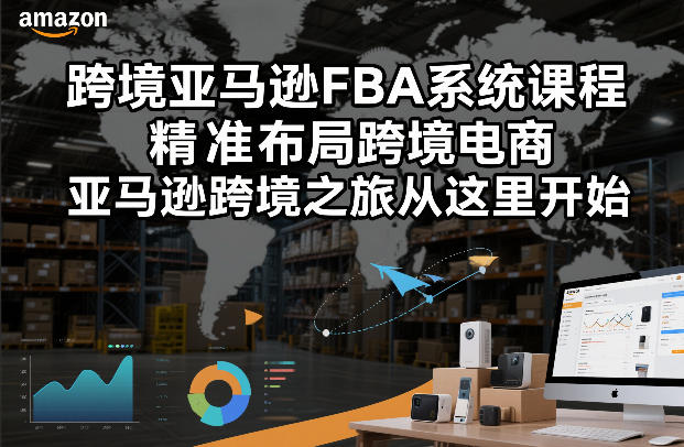 跨境亚马逊FBA系统课程,精准布局跨境电商,亚马逊跨境之旅从这里开始-识享社