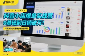 抖音小店爆单实战营，0基础到日销破万，可复制的抖店爆款打造课程-识享社