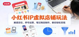 小红书IP虚拟店铺玩法,赛道定位、养号运营、笔记商品制作,教你轻松变现-识享社