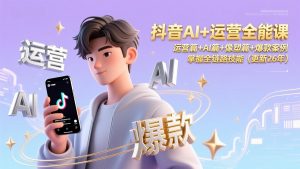 抖音AI+运营全能课,运营篇+AI篇+像塑篇+爆款案例,掌握全链路技能(更新26年-识享社