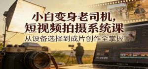 小白变身老司机,短视频拍摄系统课,从设备选择到成片创作全掌握-识享社