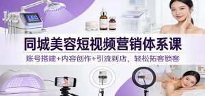 同城美容短视频营销体系课：账号搭建+内容创作+引流到店，轻松拓客锁客-识享社