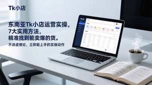 东南亚Tk小店运营实操,7大实用方法,精准找到能卖爆的货。不讲虚理论,立即能上手的实操动作-识享社