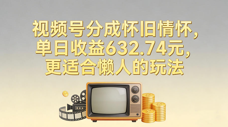 视频号分成怀旧情怀，单日收益632.74，更适合懒人的玩法-识享社