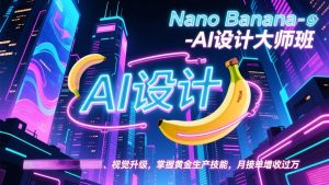 Nano Banana-AI设计大师班,修图合成、广告创作、视觉升级,掌握黄金生产技能,月接单增收过万-识享社
