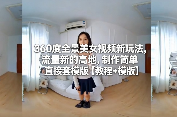 360度全景美女视频新玩法,流量新的高地,制作简单直接套模版【教程+模版】-识享社